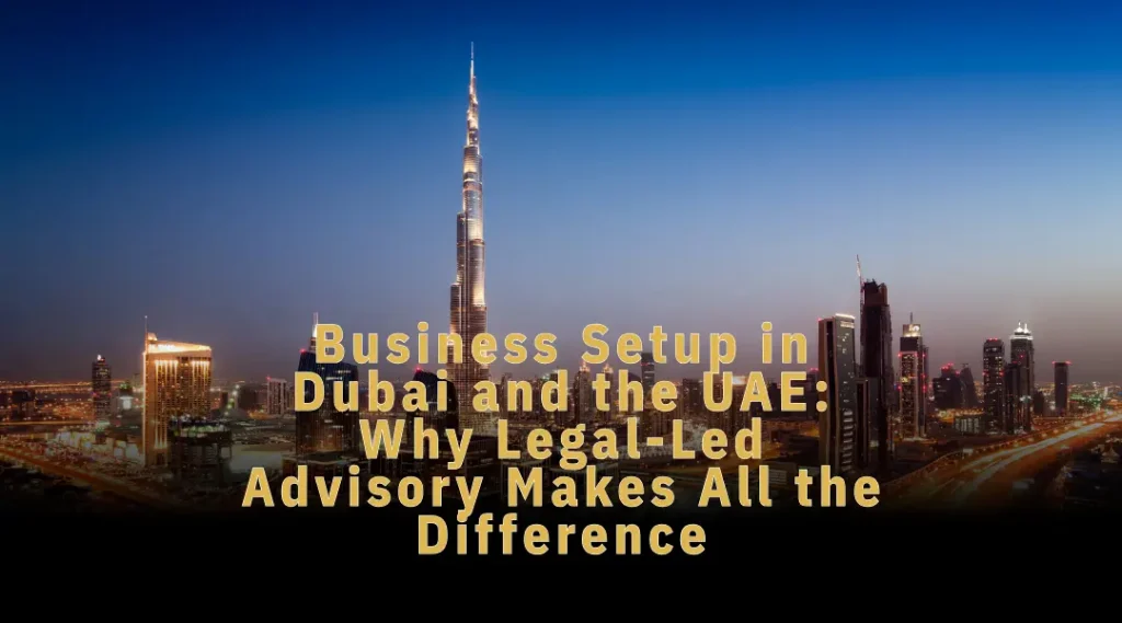 Business Setup in Dubai and the UAE: Why Legal-Led Advisory Makes All the Difference