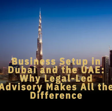 Business Setup in Dubai and the UAE: Why Legal-Led Advisory Makes All the Difference