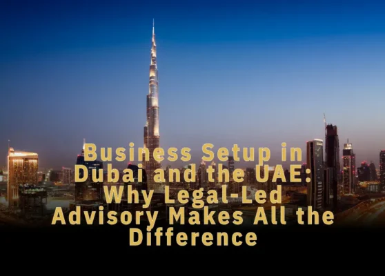 Business Setup in Dubai and the UAE: Why Legal-Led Advisory Makes All the Difference
