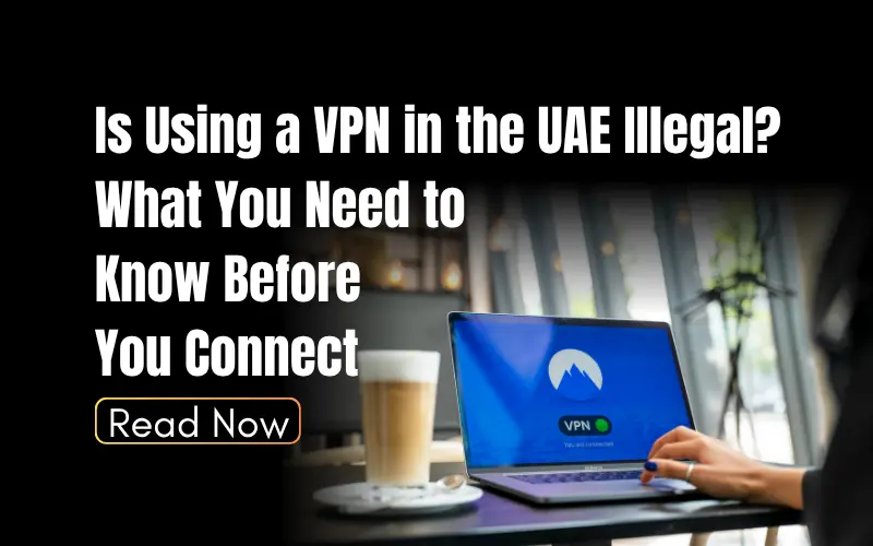 Is Using a VPN in the UAE Illegal? What You Need to Know Before You Connect
